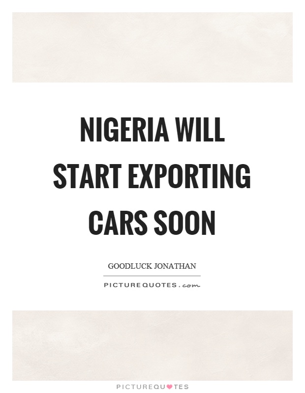 Nigeria will start exporting cars soon Picture Quote #1