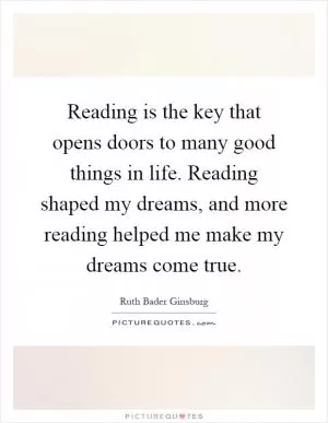 Reading is the key that opens doors to many good things in life. Reading shaped my dreams, and more reading helped me make my dreams come true Picture Quote #1