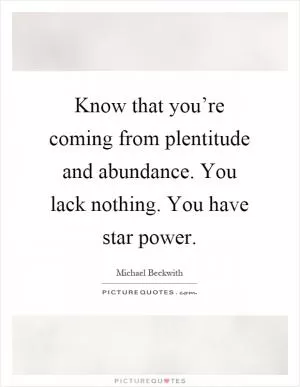 Know that you’re coming from plentitude and abundance. You lack nothing. You have star power Picture Quote #1