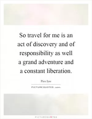 So travel for me is an act of discovery and of responsibility as well a grand adventure and a constant liberation Picture Quote #1