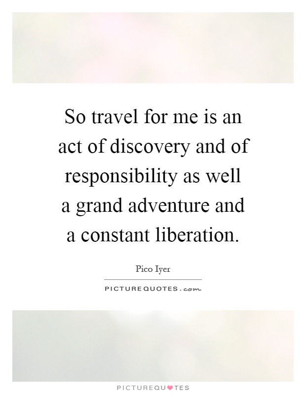 So travel for me is an act of discovery and of responsibility as well a grand adventure and a constant liberation Picture Quote #1