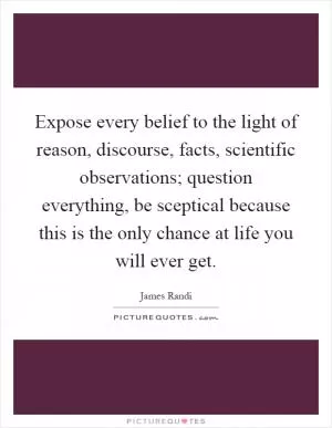 Expose every belief to the light of reason, discourse, facts, scientific observations; question everything, be sceptical because this is the only chance at life you will ever get Picture Quote #1