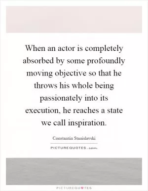 When an actor is completely absorbed by some profoundly moving objective so that he throws his whole being passionately into its execution, he reaches a state we call inspiration Picture Quote #1