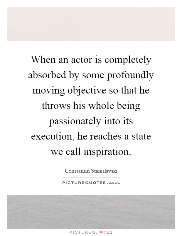 When an actor is completely absorbed by some profoundly moving objective so that he throws his whole being passionately into its execution, he reaches a state we call inspiration Picture Quote #1