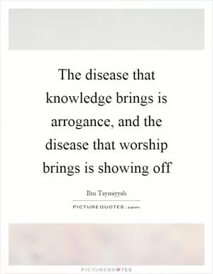The disease that knowledge brings is arrogance, and the disease that worship brings is showing off Picture Quote #1