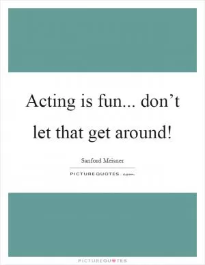 Acting is fun... don’t let that get around! Picture Quote #1