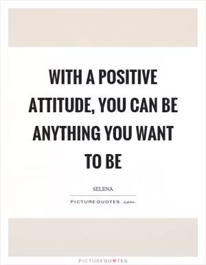 With a positive attitude, you can be anything you want to be Picture Quote #1