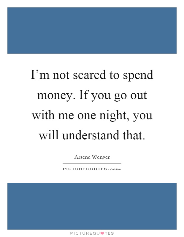 I'm not scared to spend money. If you go out with me one night, you will understand that Picture Quote #1