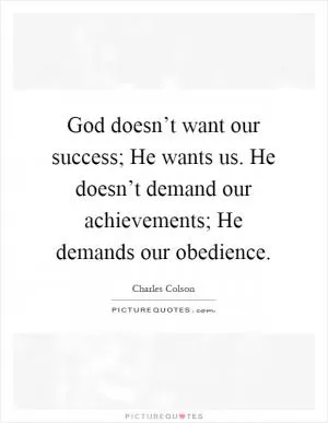 God doesn’t want our success; He wants us. He doesn’t demand our achievements; He demands our obedience Picture Quote #1