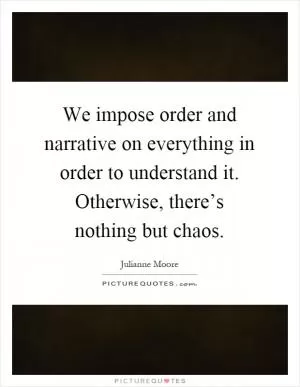 We impose order and narrative on everything in order to understand it. Otherwise, there’s nothing but chaos Picture Quote #1
