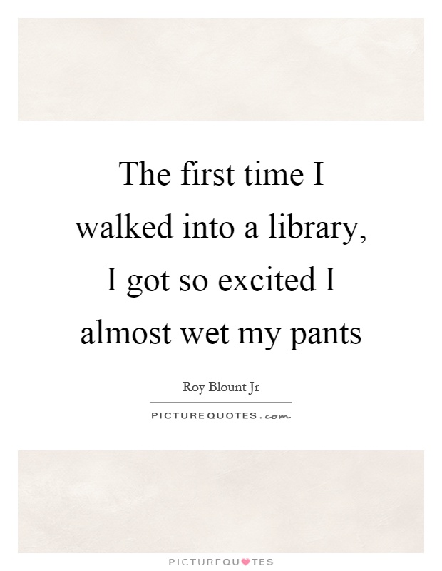 The first time I walked into a library, I got so excited I almost wet my pants Picture Quote #1