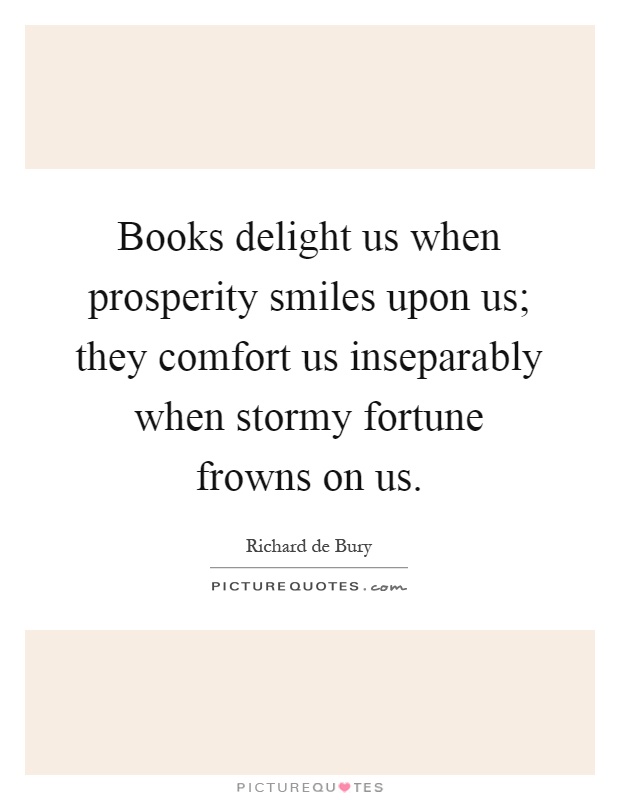 Books delight us when prosperity smiles upon us; they comfort us inseparably when stormy fortune frowns on us Picture Quote #1