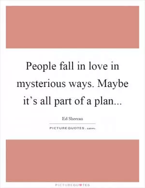 People fall in love in mysterious ways. Maybe it’s all part of a plan Picture Quote #1