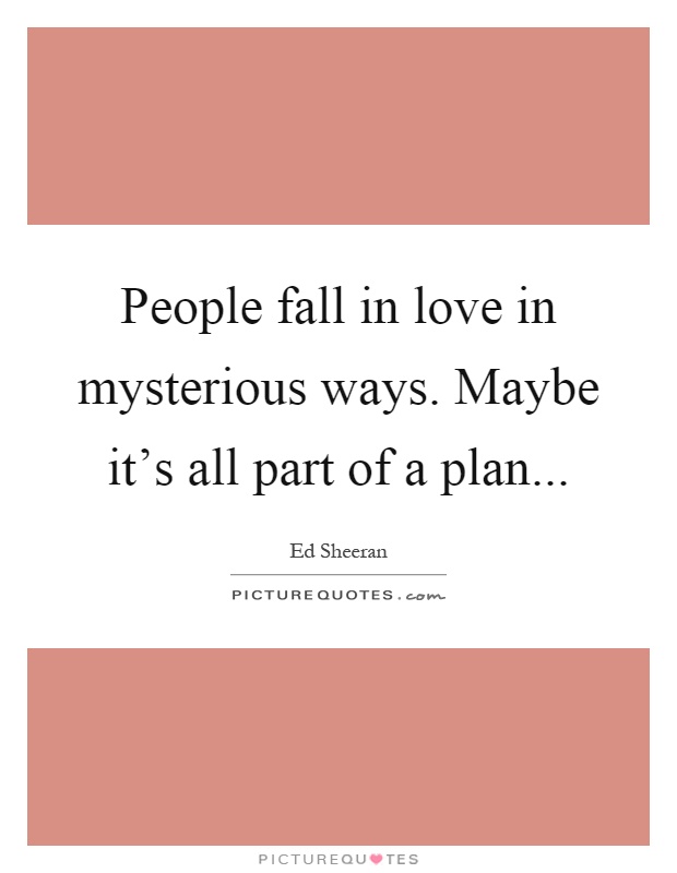 People fall in love in mysterious ways. Maybe it's all part of a plan Picture Quote #1