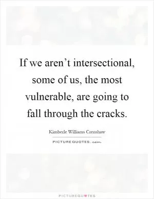 If we aren’t intersectional, some of us, the most vulnerable, are going to fall through the cracks Picture Quote #1