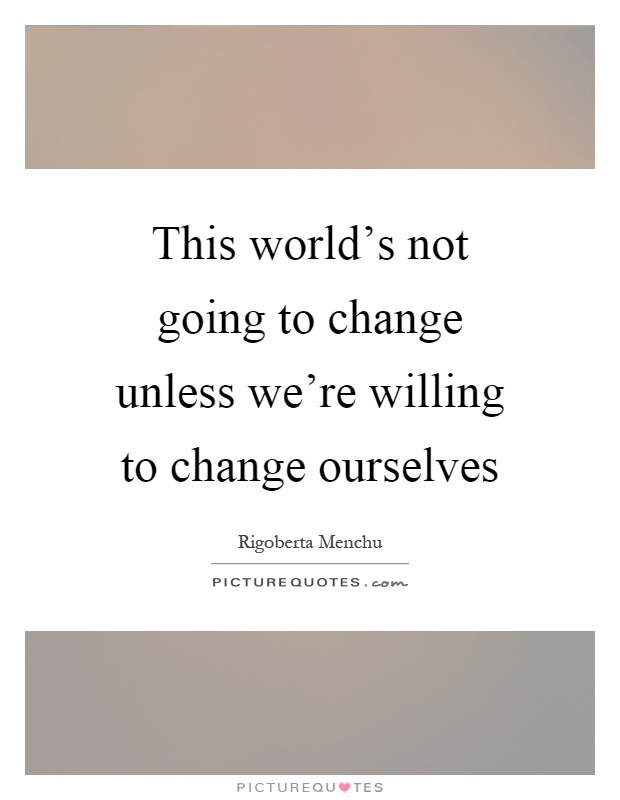 This world's not going to change unless we're willing to change ourselves Picture Quote #1