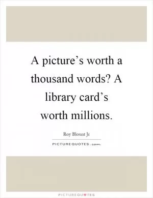 A picture’s worth a thousand words? A library card’s worth millions Picture Quote #1