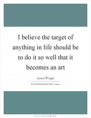 I believe the target of anything in life should be to do it so well that it becomes an art Picture Quote #1