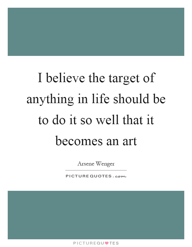 I believe the target of anything in life should be to do it so well that it becomes an art Picture Quote #1
