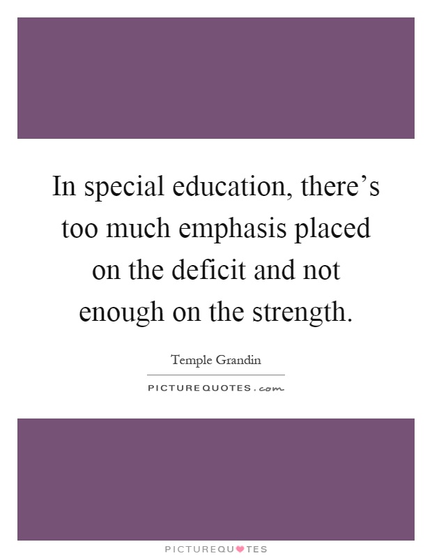 In special education, there's too much emphasis placed on the deficit and not enough on the strength Picture Quote #1