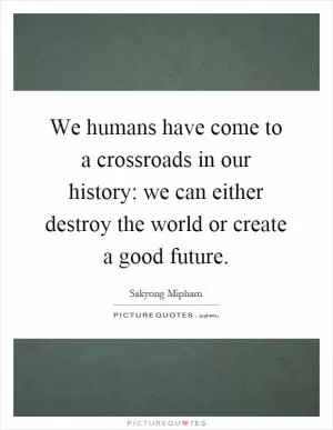 We humans have come to a crossroads in our history: we can either destroy the world or create a good future Picture Quote #1