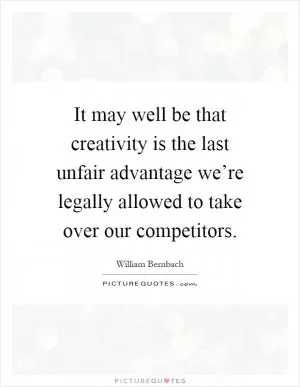 It may well be that creativity is the last unfair advantage we’re legally allowed to take over our competitors Picture Quote #1