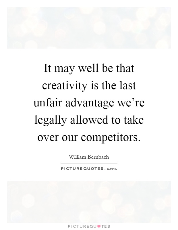 It may well be that creativity is the last unfair advantage we're legally allowed to take over our competitors Picture Quote #1
