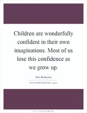 Children are wonderfully confident in their own imaginations. Most of us lose this confidence as we grow up Picture Quote #1