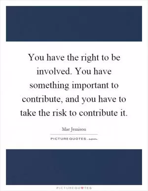 You have the right to be involved. You have something important to contribute, and you have to take the risk to contribute it Picture Quote #1