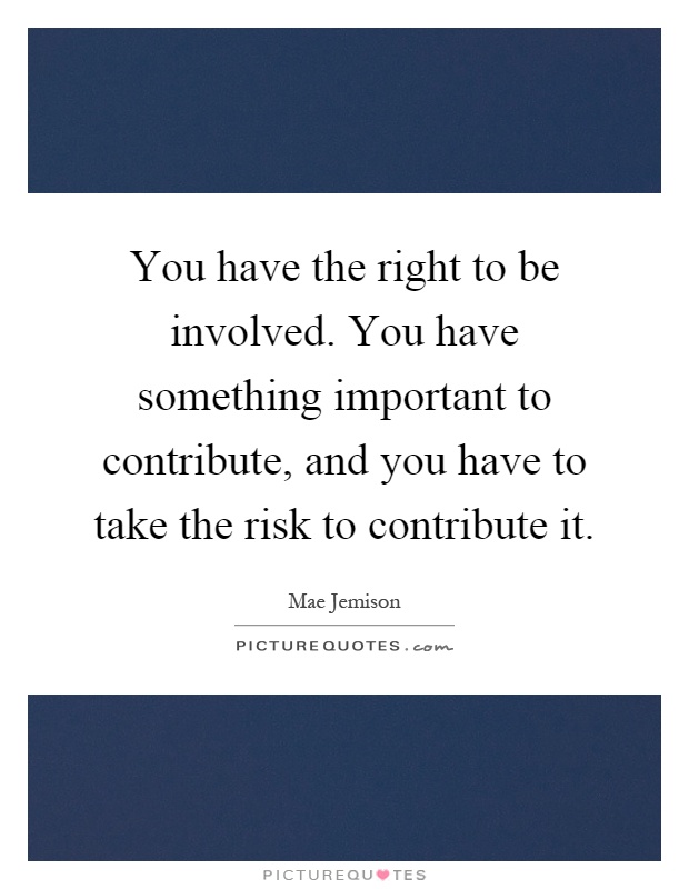 You have the right to be involved. You have something important to contribute, and you have to take the risk to contribute it Picture Quote #1