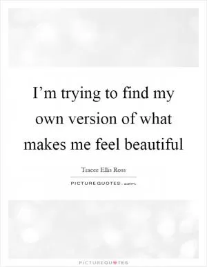 I’m trying to find my own version of what makes me feel beautiful Picture Quote #1