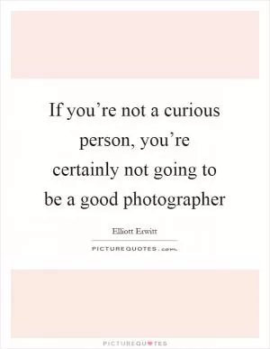 If you’re not a curious person, you’re certainly not going to be a good photographer Picture Quote #1