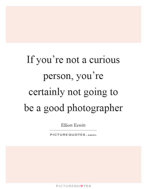 If you're not a curious person, you're certainly not going to be a good photographer Picture Quote #1