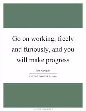 Go on working, freely and furiously, and you will make progress Picture Quote #1