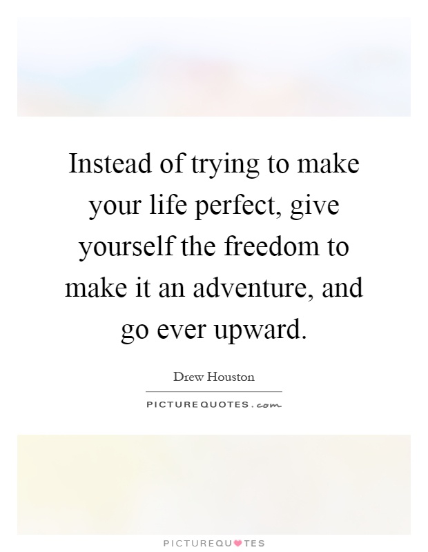 Instead of trying to make your life perfect, give yourself the freedom to make it an adventure, and go ever upward Picture Quote #1