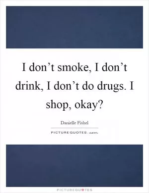 I don’t smoke, I don’t drink, I don’t do drugs. I shop, okay? Picture Quote #1