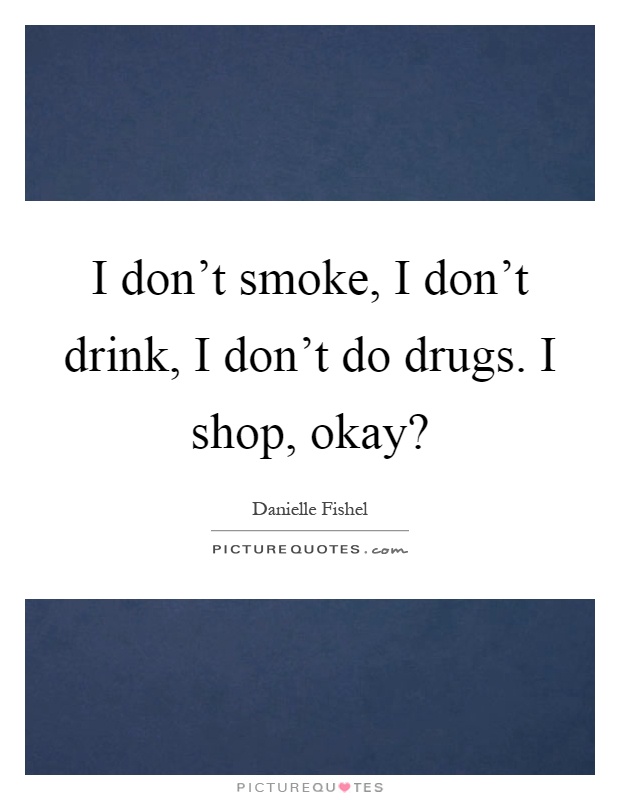 I don't smoke, I don't drink, I don't do drugs. I shop, okay? Picture Quote #1