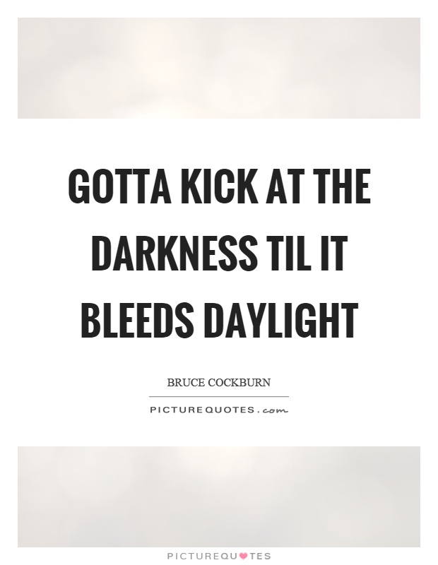 Gotta kick at the darkness til it bleeds daylight Picture Quote #1