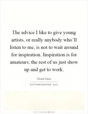 The advice I like to give young artists, or really anybody who’ll listen to me, is not to wait around for inspiration. Inspiration is for amateurs; the rest of us just show up and get to work Picture Quote #1