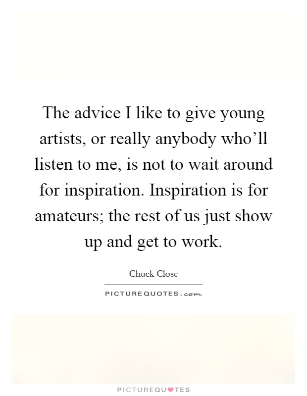 The advice I like to give young artists, or really anybody who'll listen to me, is not to wait around for inspiration. Inspiration is for amateurs; the rest of us just show up and get to work Picture Quote #1