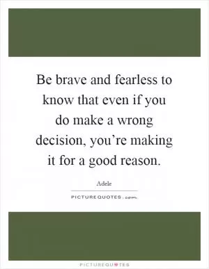 Be brave and fearless to know that even if you do make a wrong decision, you’re making it for a good reason Picture Quote #1