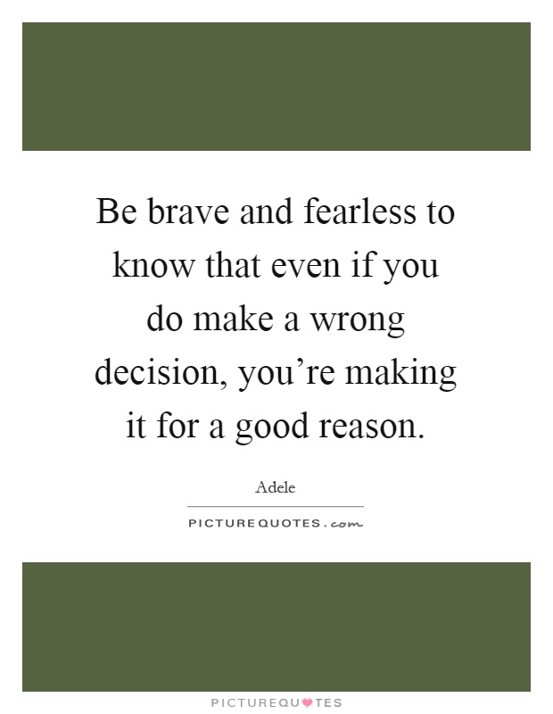 Be brave and fearless to know that even if you do make a wrong decision, you're making it for a good reason Picture Quote #1
