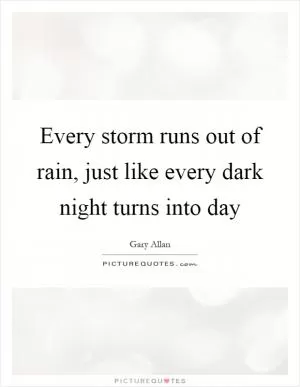 Every storm runs out of rain, just like every dark night turns into day Picture Quote #1