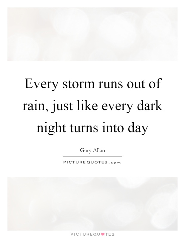 Every storm runs out of rain, just like every dark night turns into day Picture Quote #1