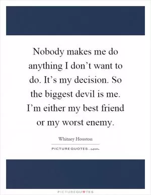 Nobody makes me do anything I don’t want to do. It’s my decision. So the biggest devil is me. I’m either my best friend or my worst enemy Picture Quote #1