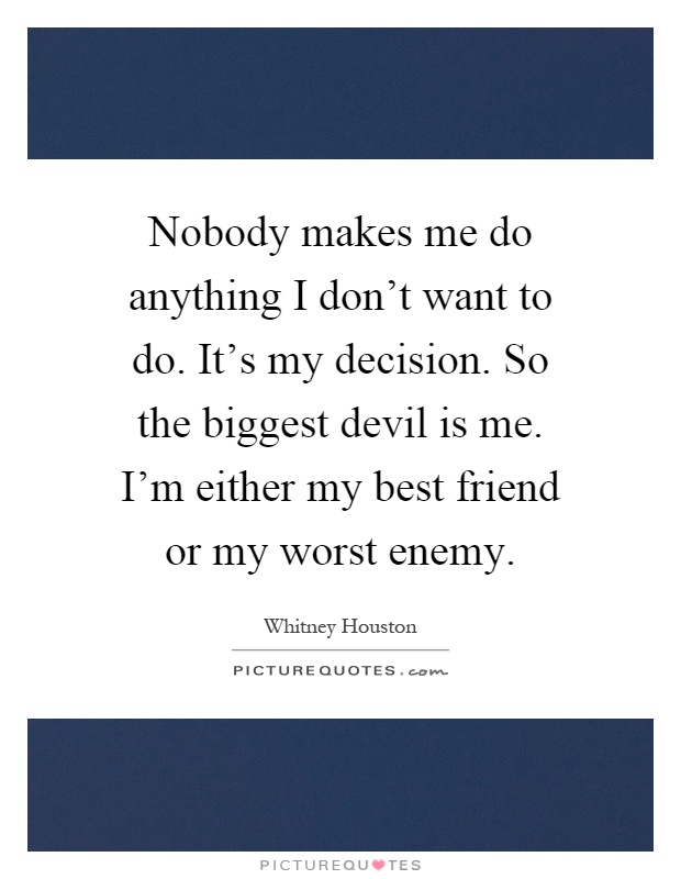 Nobody makes me do anything I don't want to do. It's my decision. So the biggest devil is me. I'm either my best friend or my worst enemy Picture Quote #1