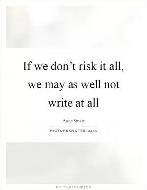 If we don’t risk it all, we may as well not write at all Picture Quote #1