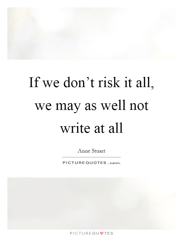 If we don't risk it all, we may as well not write at all Picture Quote #1