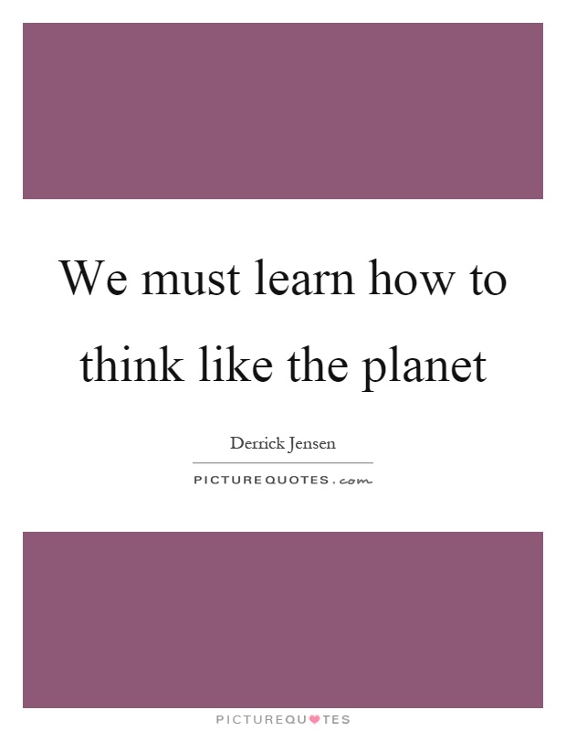 We must learn how to think like the planet Picture Quote #1