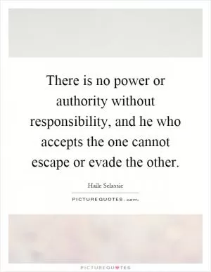 There is no power or authority without responsibility, and he who accepts the one cannot escape or evade the other Picture Quote #1
